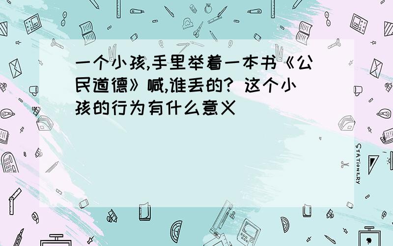 一个小孩,手里举着一本书《公民道德》喊,谁丢的? 这个小孩的行为有什么意义