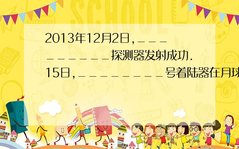 2013年12月2日,_________探测器发射成功.15日,________号着陆器在月球上划下了痕迹.A 嫦娥二号 B 嫦娥三号 C蛟龙 D玉兔