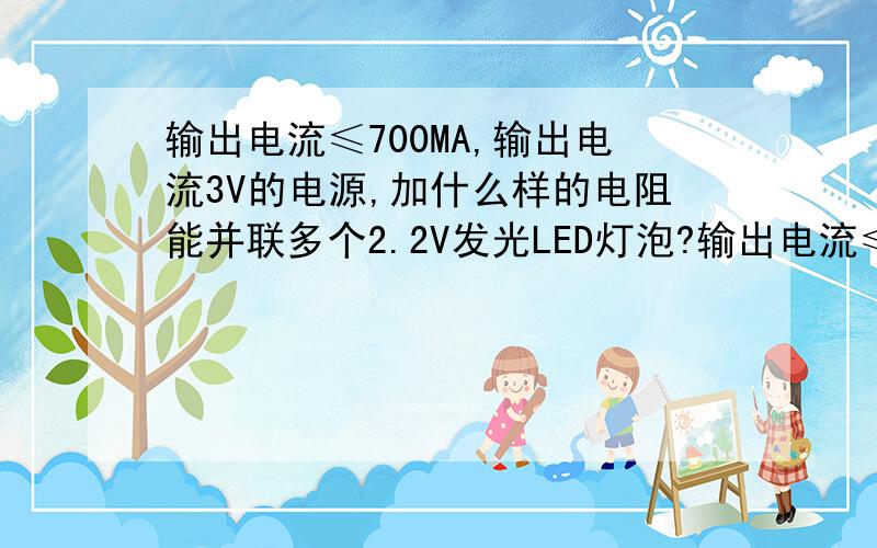 输出电流≤700MA,输出电流3V的电源,加什么样的电阻能并联多个2.2V发光LED灯泡?输出电流≤700MA输出电流3V的电源,加什么样的电阻能并联多个2.2V发光LED灯泡?先串后并还是每一个灯泡都串再并,串