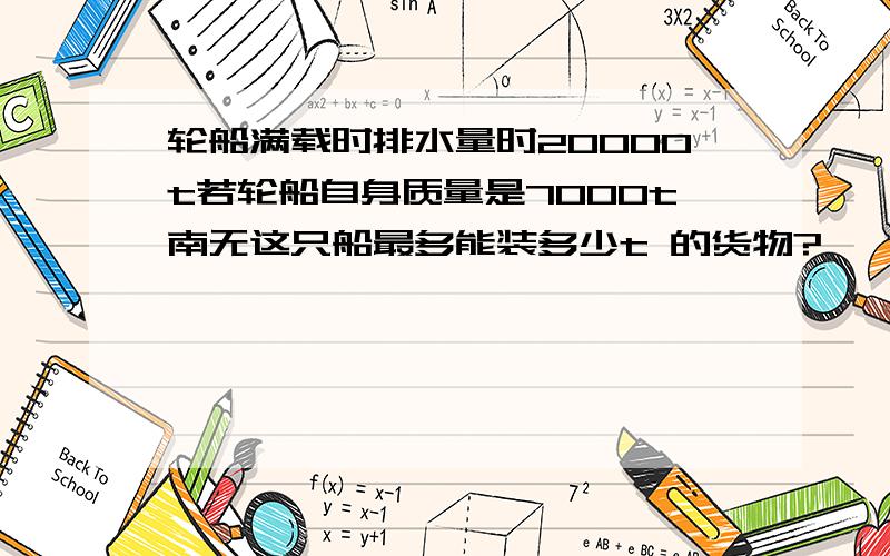 轮船满载时排水量时20000t若轮船自身质量是7000t南无这只船最多能装多少t 的货物?