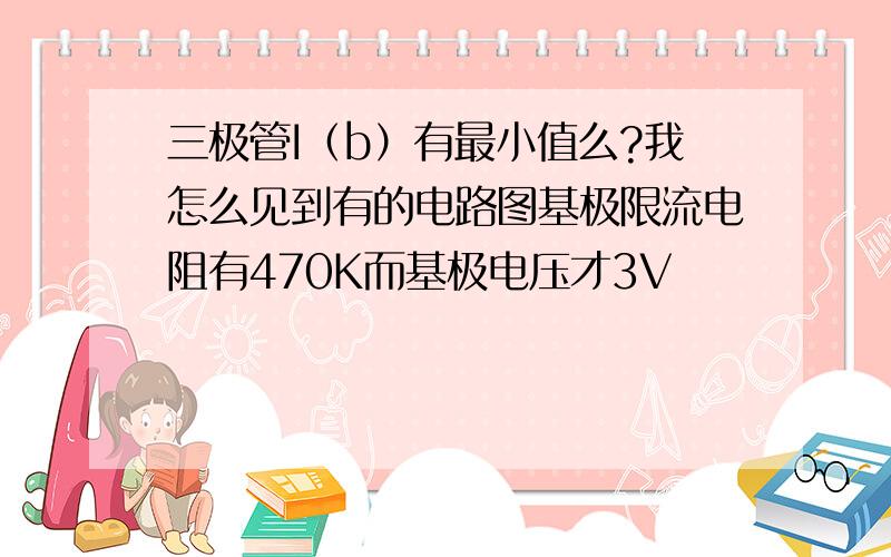 三极管I（b）有最小值么?我怎么见到有的电路图基极限流电阻有470K而基极电压才3V