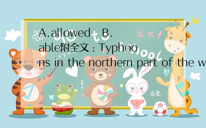 A.allowed   B.able附全文：Typhoons in the northern part of the world have girls’ names. Sometimes they have very beautiful names. Rose is a pretty name but there was nothing pretty about Typhoon Rose. It was the worst typhoon to hit Hong Kong i