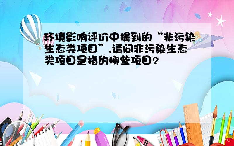 环境影响评价中提到的“非污染生态类项目”,请问非污染生态类项目是指的哪些项目?