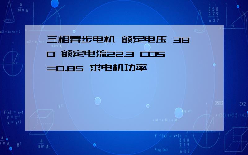 三相异步电机 额定电压 380 额定电流22.3 COS=0.85 求电机功率