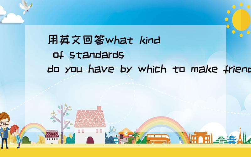 用英文回答what kind of standards do you have by which to make friends我们英语口语考试用的