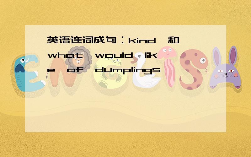 英语连词成句：kind,和,what,would,like,of,dumplings