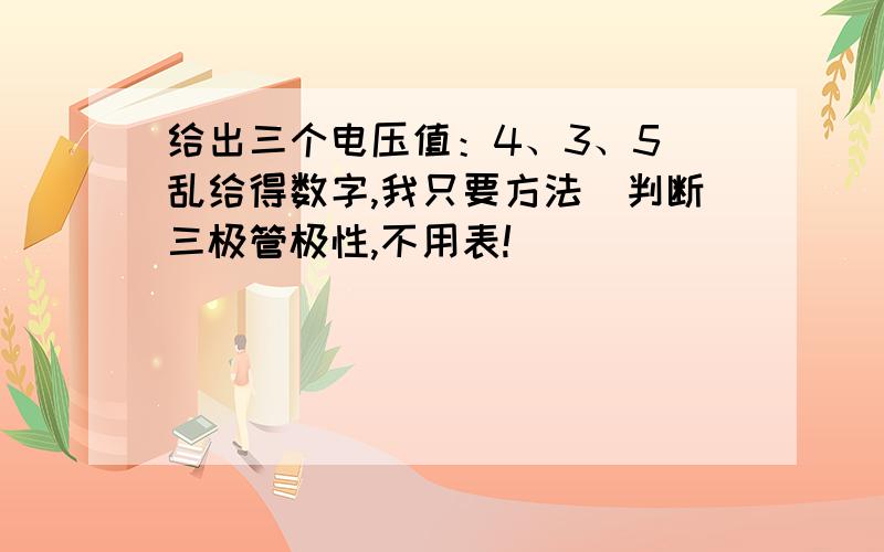 给出三个电压值：4、3、5（乱给得数字,我只要方法）判断三极管极性,不用表!