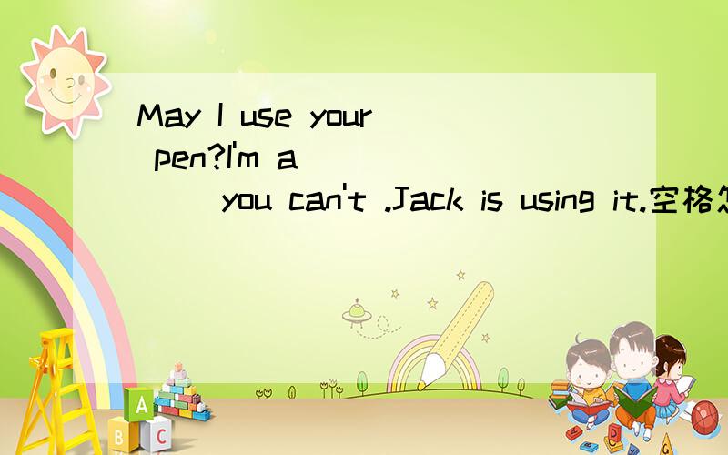 May I use your pen?I'm a _____ you can't .Jack is using it.空格怎么填 首字母填空