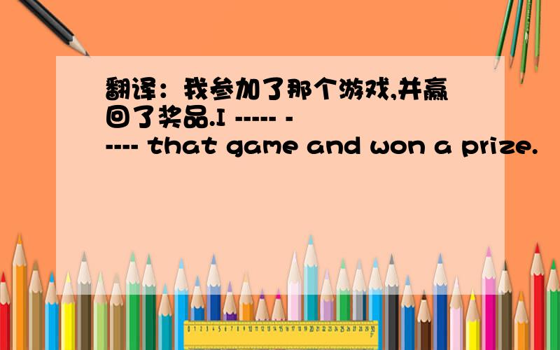 翻译：我参加了那个游戏,并赢回了奖品.I ----- ----- that game and won a prize.