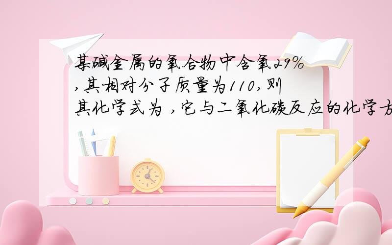 某碱金属的氧合物中含氧29%,其相对分子质量为110,则其化学式为 ,它与二氧化碳反应的化学方程式为