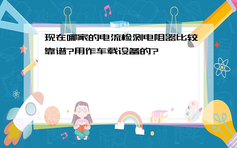 现在哪家的电流检测电阻器比较靠谱?用作车载设备的?