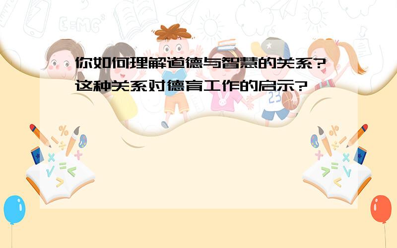 你如何理解道德与智慧的关系?这种关系对德育工作的启示?