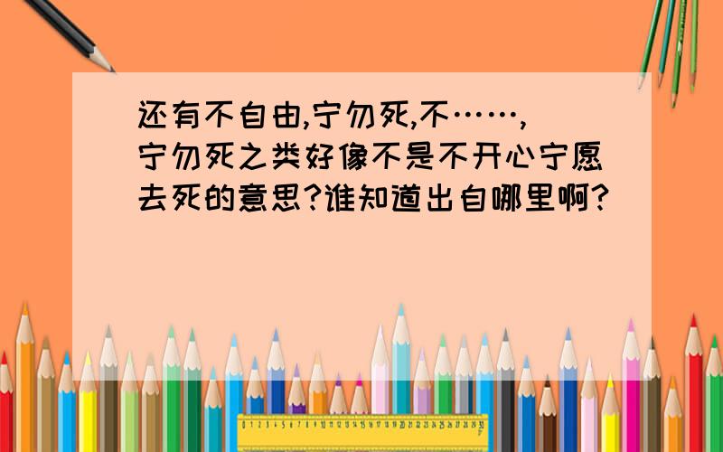 还有不自由,宁勿死,不……,宁勿死之类好像不是不开心宁愿去死的意思?谁知道出自哪里啊?