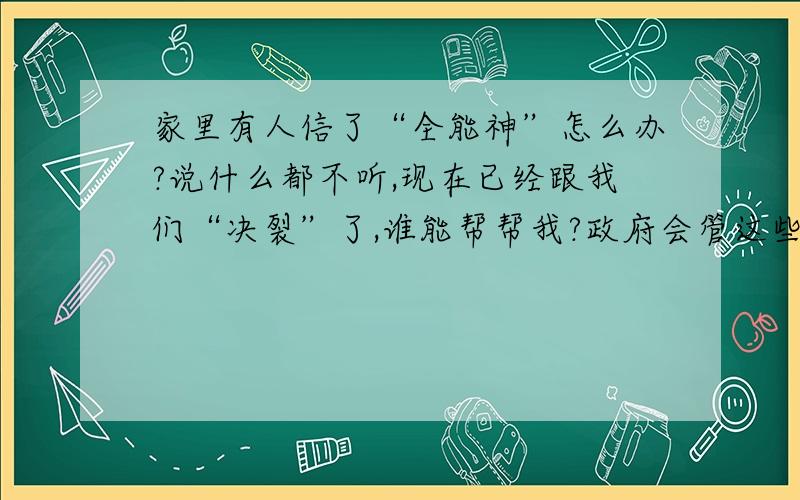 家里有人信了“全能神”怎么办?说什么都不听,现在已经跟我们“决裂”了,谁能帮帮我?政府会管这些事吗?