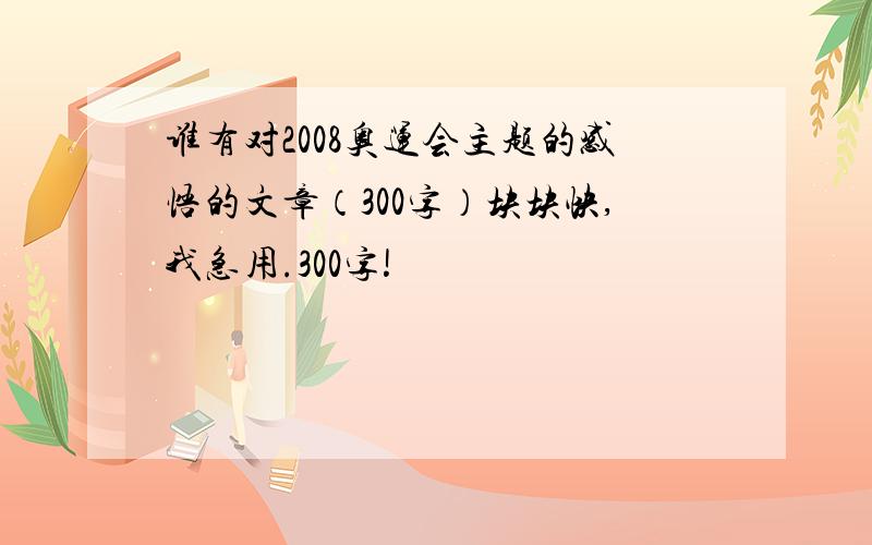 谁有对2008奥运会主题的感悟的文章（300字）块块快,我急用.300字!