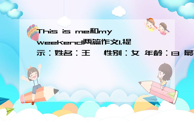 This is me和my weekend两篇作文1.提示：姓名：王鑫 性别：女 年龄：13 最喜欢的水果：西瓜 爱好：跳舞 根据这个写篇英语作文2.就写周末干什么,两篇都要有翻译,好的、快的给20分