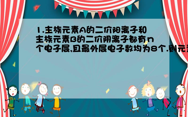 1.主族元素A的二价阳离子和主族元素B的二价阴离子都有ｎ个电子层,且最外层电子数均为8个.则元素A在周期表中处于__周期__族；元素B在周期表中处于__周期__族