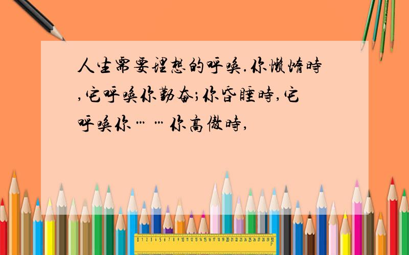 人生需要理想的呼唤.你懒惰时,它呼唤你勤奋；你昏睡时,它呼唤你……你高傲时,