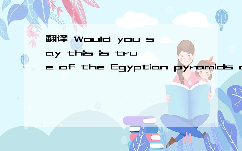 翻译 Would you say this is true of the Egyptian pyramids only?