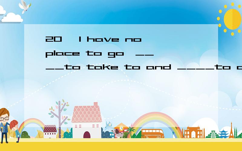 20、 I have no place to go,____to take to and ____to do.A、anybody,anythingB、nobody,nothingC、everybody,everythingD、somebody,something