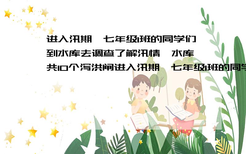 进入汛期,七年级1班的同学们到水库去调查了解汛情,水库一共10个泻洪闸进入汛期,七年级1班的同学们到水库去调查了解汛情,水库一共5个泻洪匣,现在水库水位超过安全线,上有的河水任然以