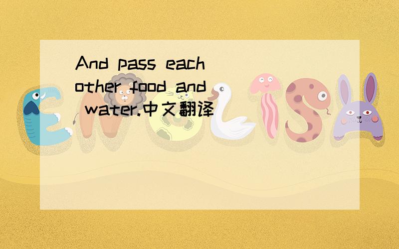 And pass each other food and water.中文翻译