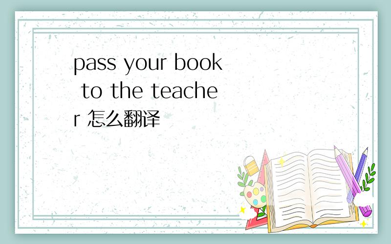 pass your book to the teacher 怎么翻译
