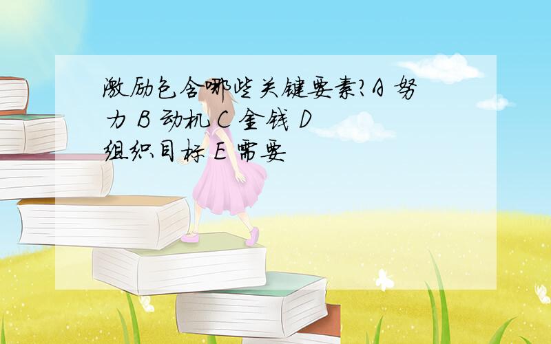 激励包含哪些关键要素?A 努力 B 动机 C 金钱 D 组织目标 E 需要