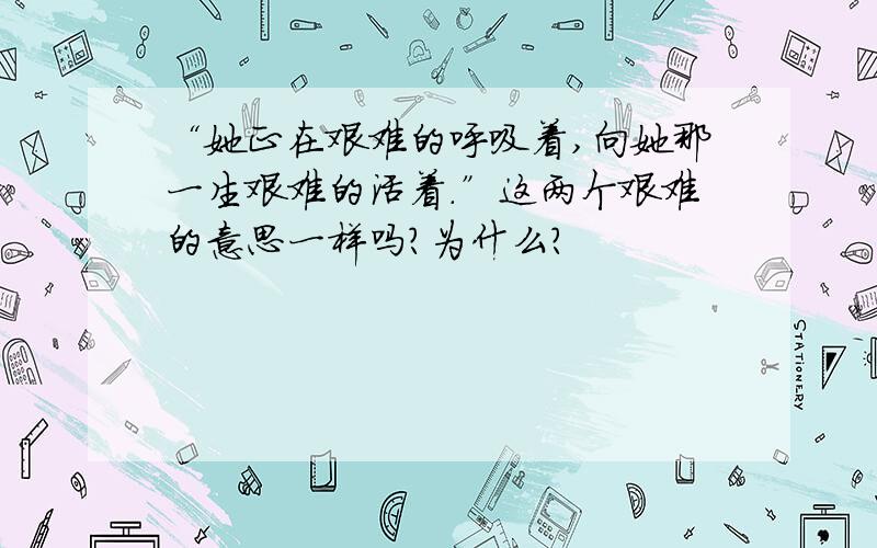 “她正在艰难的呼吸着,向她那一生艰难的活着.”这两个艰难的意思一样吗?为什么?