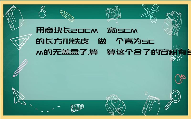 用意块长20CM,宽15CM的长方形铁皮,做一个高为5CM的无盖盒子.算一算这个合子的容积有多少毫升?你能充分利用这块铁皮把盒子容积做得更大一些吗?若能,请画出来,并算出盒子的容积.