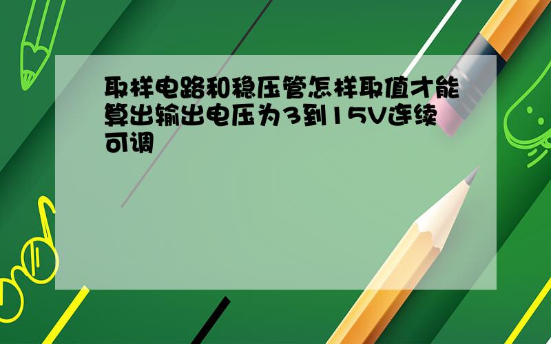 取样电路和稳压管怎样取值才能算出输出电压为3到15V连续可调