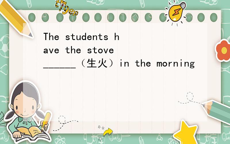 The students have the stove ______（生火）in the morning