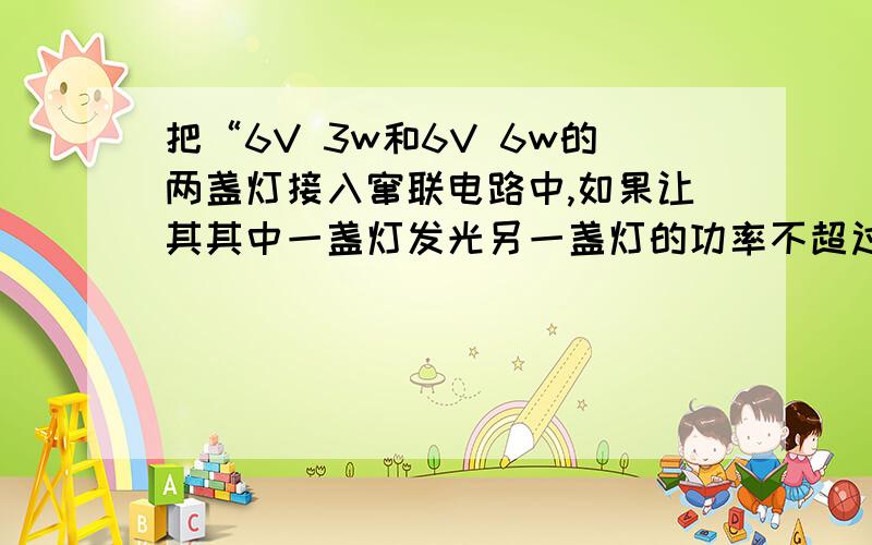 把“6V 3w和6V 6w的两盏灯接入窜联电路中,如果让其其中一盏灯发光另一盏灯的功率不超过额定功率我把求出这两盏灯的电流分别是0.5A 1A ,我看了参考书,他的解释是因为是在窜联电路所以电流