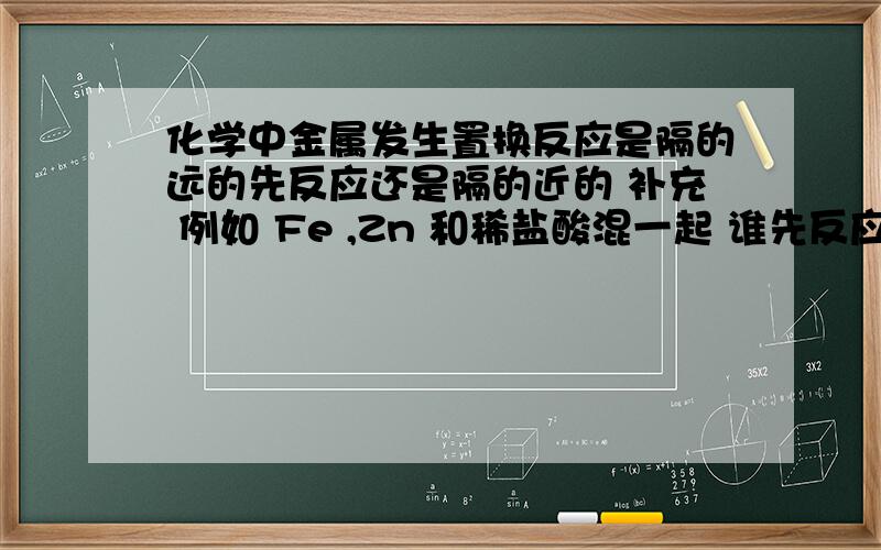 化学中金属发生置换反应是隔的远的先反应还是隔的近的 补充 例如 Fe ,Zn 和稀盐酸混一起 谁先反应