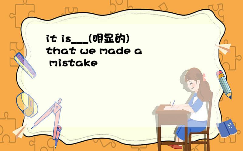 it is___(明显的) that we made a mistake