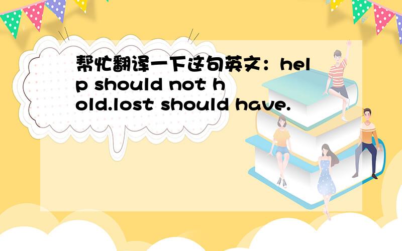 帮忙翻译一下这句英文：help should not hold.lost should have.