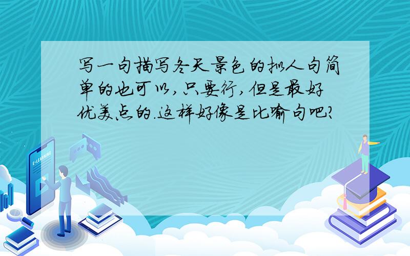 写一句描写冬天景色的拟人句简单的也可以,只要行,但是最好优美点的.这样好像是比喻句吧？