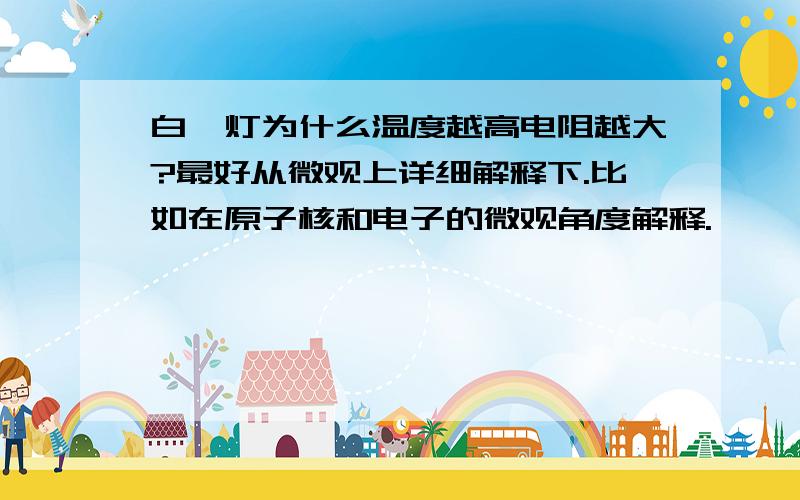 白炽灯为什么温度越高电阻越大?最好从微观上详细解释下.比如在原子核和电子的微观角度解释.