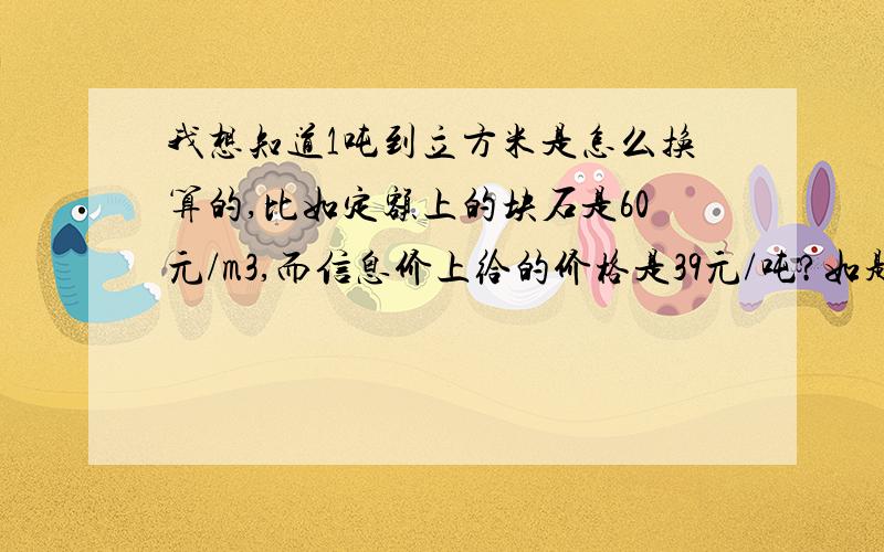 我想知道1吨到立方米是怎么换算的,比如定额上的块石是60元/m3,而信息价上给的价格是39元/吨?如题?那我该如何转换