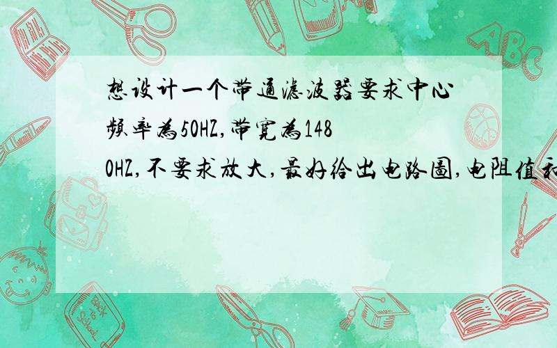 想设计一个带通滤波器要求中心频率为50HZ,带宽为1480HZ,不要求放大,最好给出电路图,电阻值和电容值,