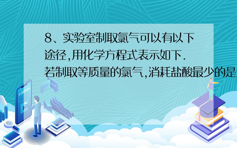 8、实验室制取氯气可以有以下途径,用化学方程式表示如下.若制取等质量的氯气,消耗盐酸最少的是A．8HCl+K2Cr2O72KCl+Cr2O3+4H2O+3Cl2↑B．16HCl+2KMnO42MnCl2+8H2O+2KCl+5Cl2↑C．4HCl+MnO2MnCl2+2H2O+Cl2↑     D．6H