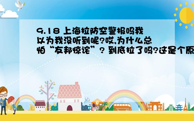 9.18 上海拉防空警报吗我以为我没听到呢?哎,为什么总怕“友邦惊诧”? 到底拉了吗?这是个原则问题,我在跟朋友打赌.