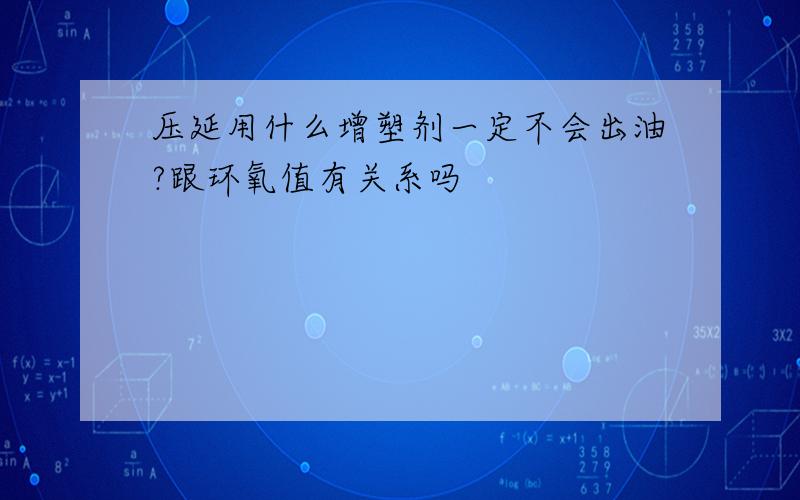 压延用什么增塑剂一定不会出油?跟环氧值有关系吗