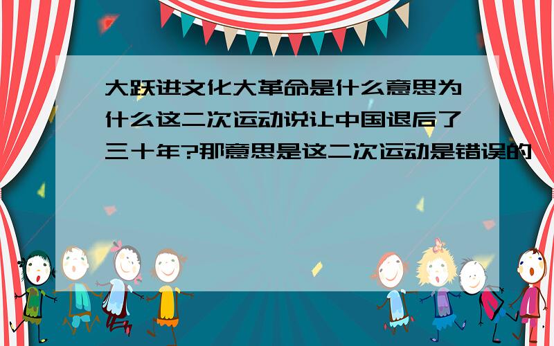 大跃进文化大革命是什么意思为什么这二次运动说让中国退后了三十年?那意思是这二次运动是错误的咯?说说文化大革命呀