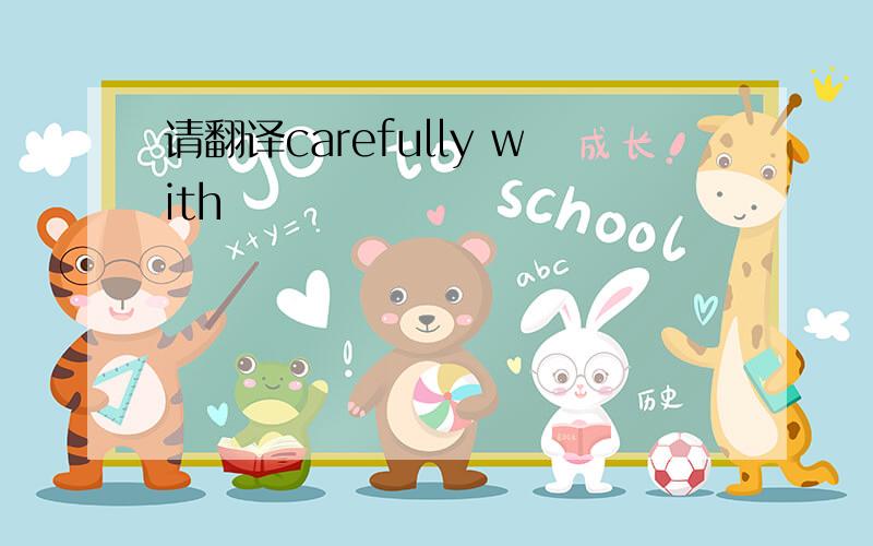 请翻译carefully with