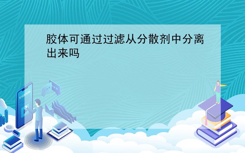 胶体可通过过滤从分散剂中分离出来吗