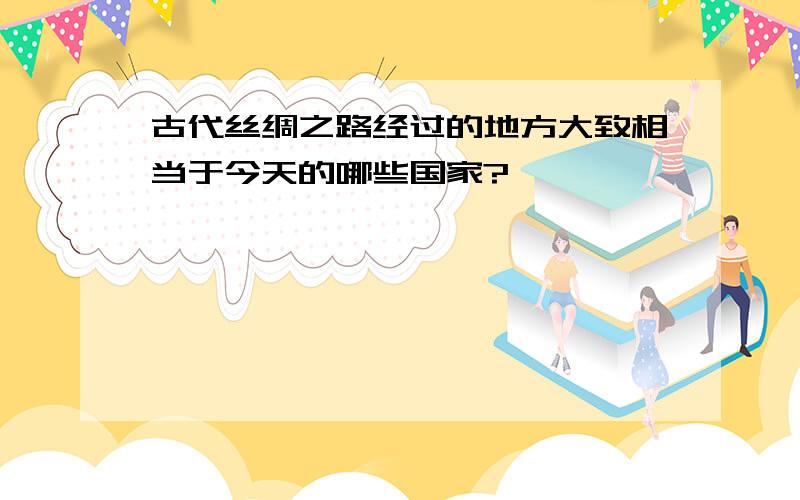 古代丝绸之路经过的地方大致相当于今天的哪些国家?