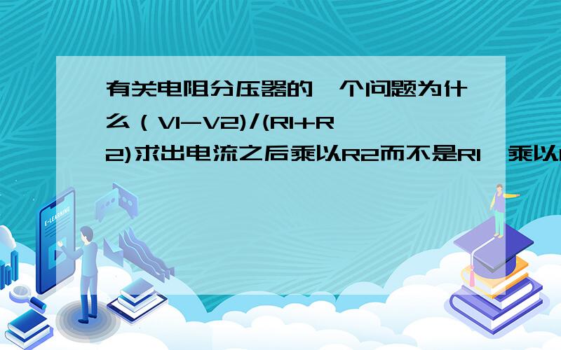 有关电阻分压器的一个问题为什么（V1-V2)/(R1+R2)求出电流之后乘以R2而不是R1,乘以R2之后算出的就是R2处的电压嘛?还有为什么前面还要加一个V2,/>