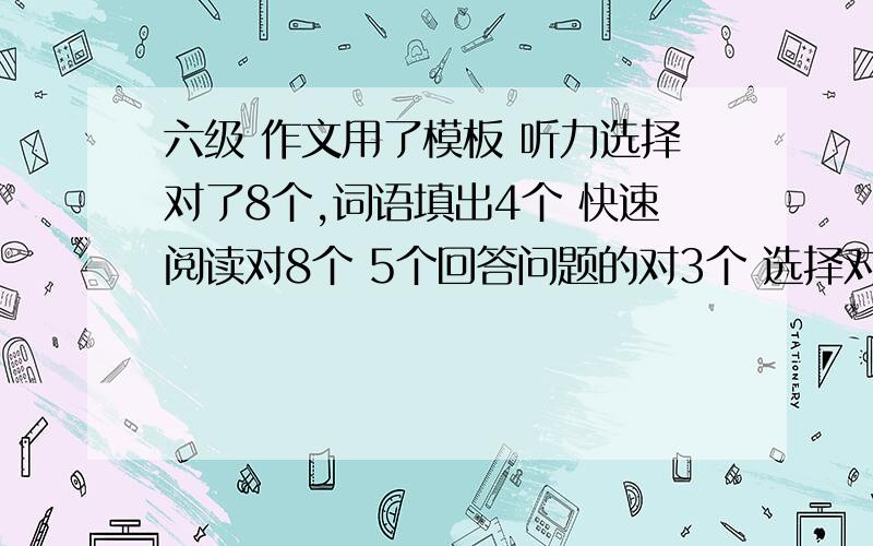 六级 作文用了模板 听力选择对了8个,词语填出4个 快速阅读对8个 5个回答问题的对3个 选择对6个 完形对9个我四级作文108 我整个套在六级作文上了 能有几分啊 那这样算下来 够不够分啊