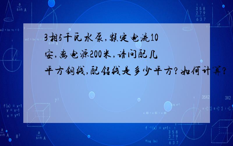 3相5千瓦水泵,额定电流10安,离电源200米,请问配几平方铜线,配铝线是多少平方?如何计算?